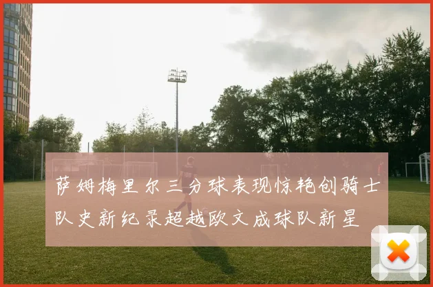萨姆梅里尔三分球表现惊艳创骑士队史新纪录超越欧文成球队新星