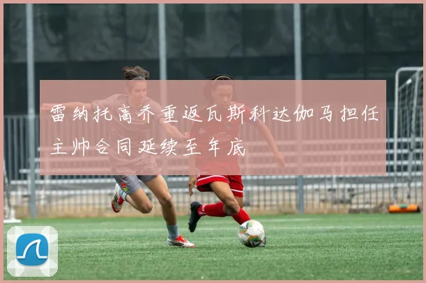 雷纳托高乔重返瓦斯科达伽马担任主帅合同延续至年底