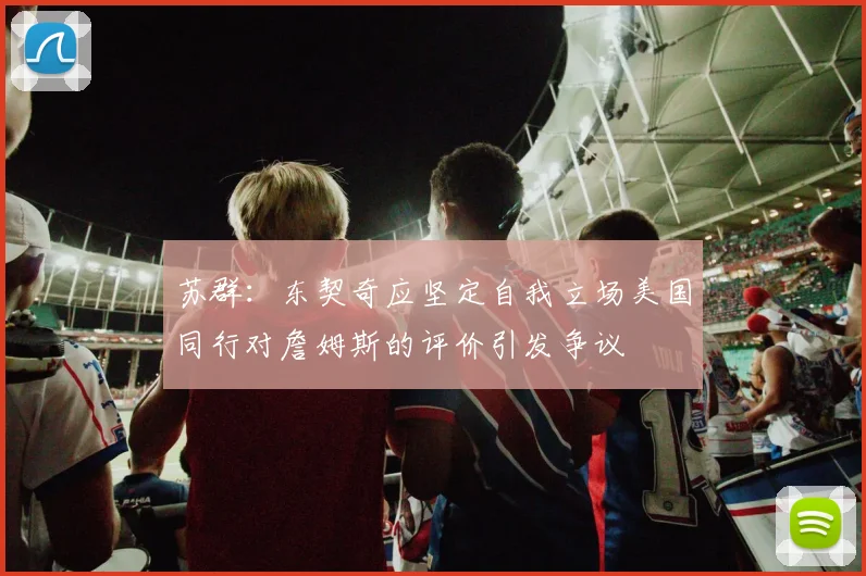 苏群：东契奇应坚定自我立场美国同行对詹姆斯的评价引发争议