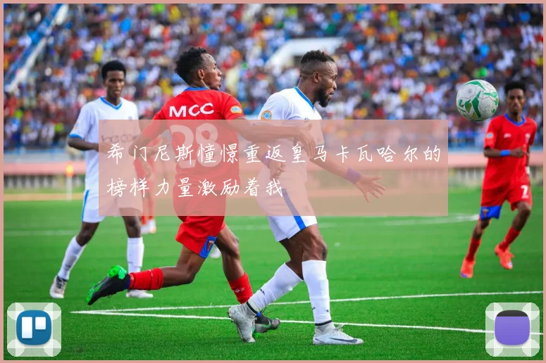 希门尼斯憧憬重返皇马卡瓦哈尔的榜样力量激励着我