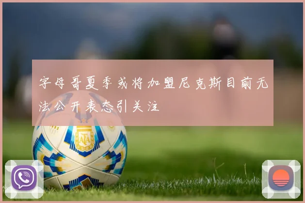 字母哥夏季或将加盟尼克斯目前无法公开表态引关注