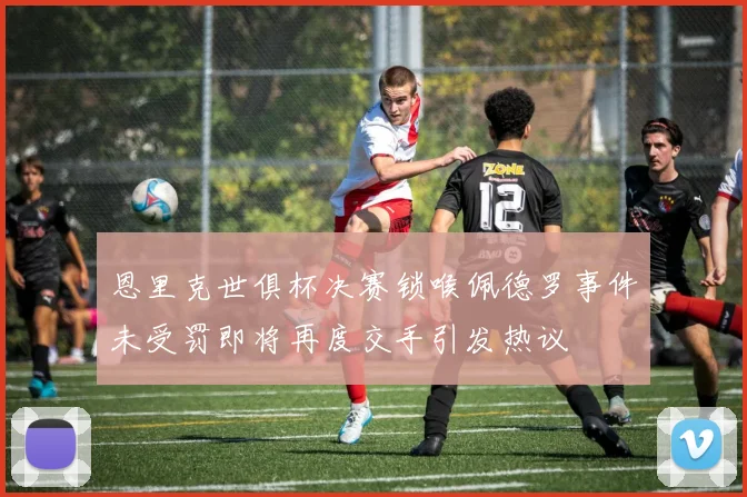 恩里克世俱杯决赛锁喉佩德罗事件未受罚即将再度交手引发热议