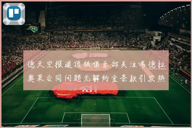 德天空报道顶级俱乐部关注韦德拉奥果合同问题无解约金条款引发热议