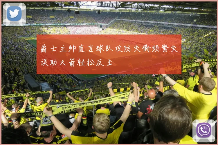 爵士主帅直言球队攻防失衡频繁失误助火箭轻松反击