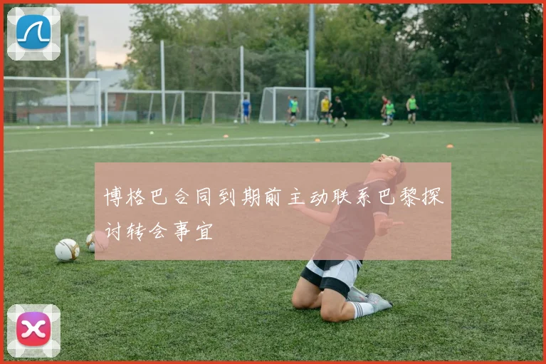 博格巴合同到期前主动联系巴黎探讨转会事宜