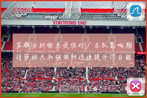 苏群分析徐杰受伤对广东队影响期待萨林杰和胡明轩迅速提升得分能力