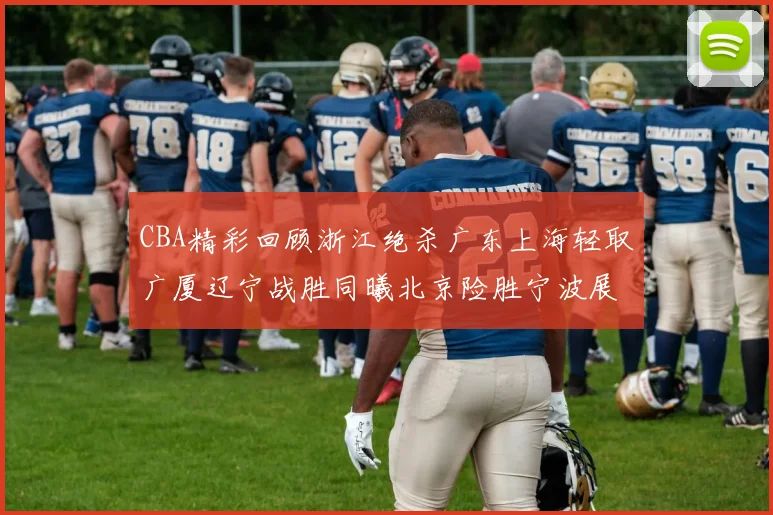 CBA精彩回顾浙江绝杀广东上海轻取广厦辽宁战胜同曦北京险胜宁波展现强队风采