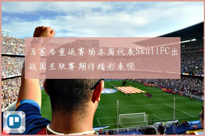 马塞洛重返赛场本周代表SkullFC出战国王联赛期待精彩表现