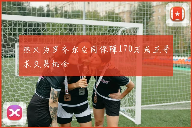 热火为罗齐尔合同保障170万或正寻求交易机会