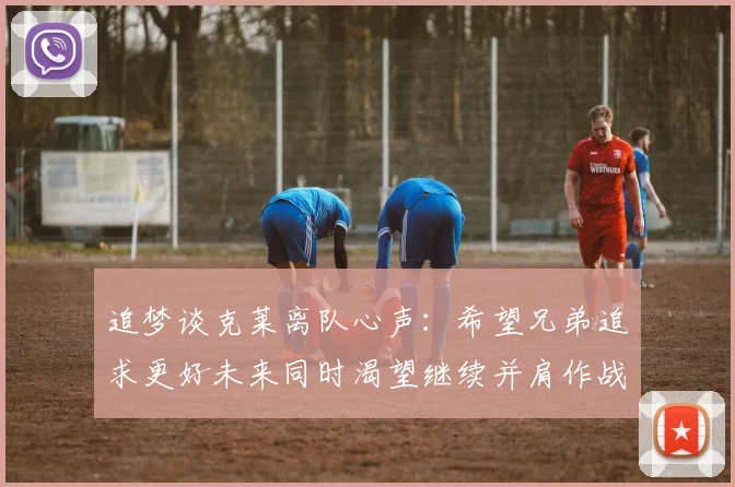 追梦谈克莱离队心声：希望兄弟追求更好未来同时渴望继续并肩作战