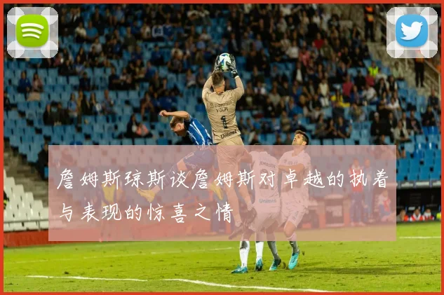 詹姆斯琼斯谈詹姆斯对卓越的执着与表现的惊喜之情