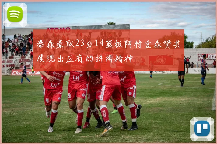 泰森豪取23分14篮板阿特金森赞其展现出应有的拼搏精神