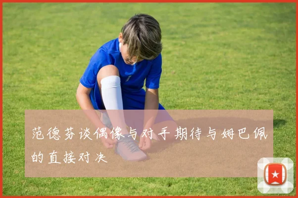 范德芬谈偶像与对手期待与姆巴佩的直接对决