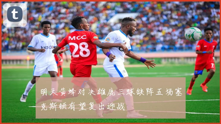 明天黄蜂对决雄鹿三球缺阵五场塞克斯顿有望复出迎战