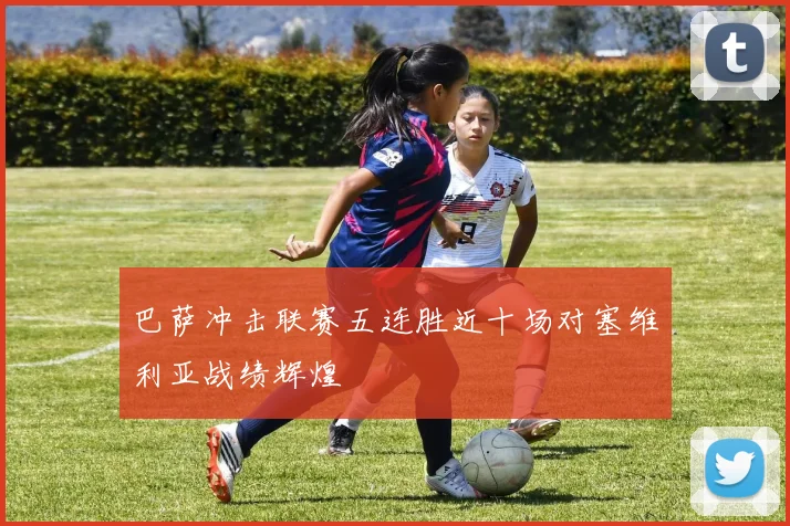 巴萨冲击联赛五连胜近十场对塞维利亚战绩辉煌