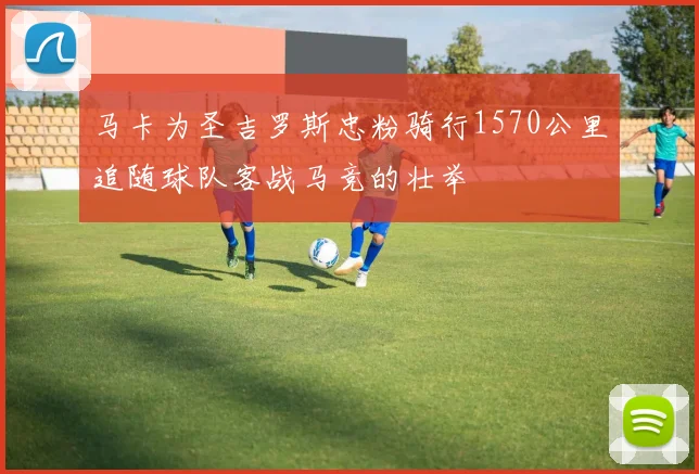 马卡为圣吉罗斯忠粉骑行1570公里追随球队客战马竞的壮举