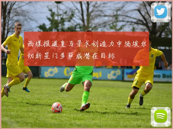 西媒报道皇马寻求创造力中场埃尔切新星门多萨成潜在目标