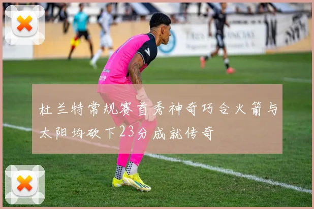 杜兰特常规赛首秀神奇巧合火箭与太阳均砍下23分成就传奇