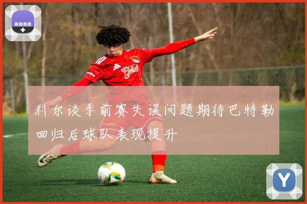 科尔谈季前赛失误问题期待巴特勒回归后球队表现提升