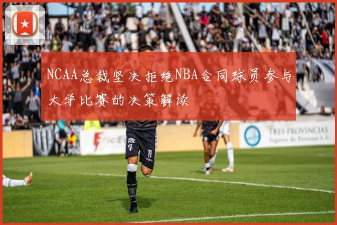 NCAA总裁坚决拒绝NBA合同球员参与大学比赛的决策解读
