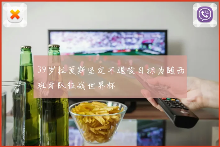 39岁拉莫斯坚定不退役目标为随西班牙队征战世界杯