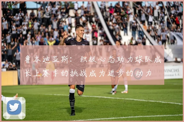 鲁本迪亚斯：积极心态助力球队成长上赛季的挑战成为进步的动力