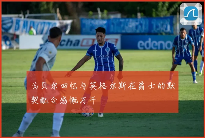 戈贝尔回忆与英格尔斯在爵士的默契配合感慨万千