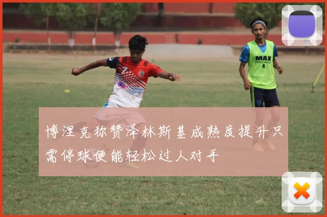 博涅克称赞泽林斯基成熟度提升只需停球便能轻松过人对手