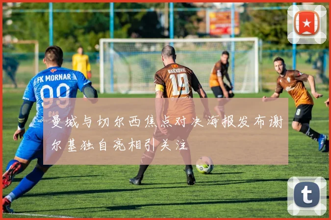 曼城与切尔西焦点对决海报发布谢尔基独自亮相引关注