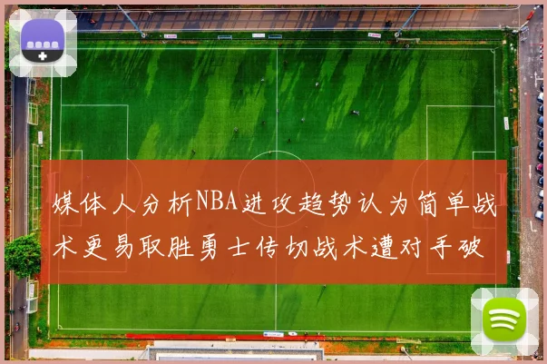 媒体人分析NBA进攻趋势认为简单战术更易取胜勇士传切战术遭对手破解