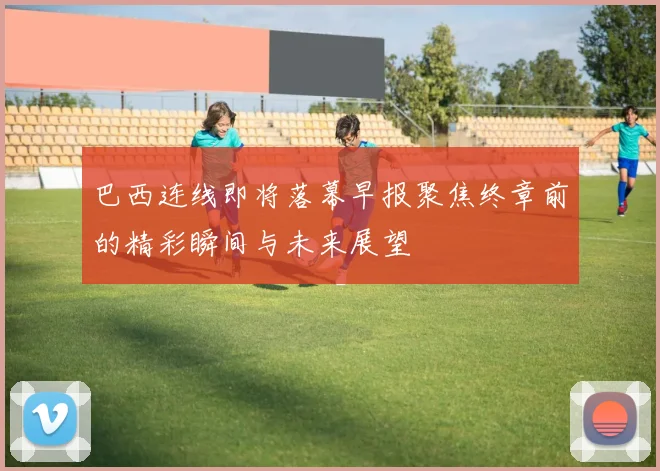 巴西连线即将落幕早报聚焦终章前的精彩瞬间与未来展望