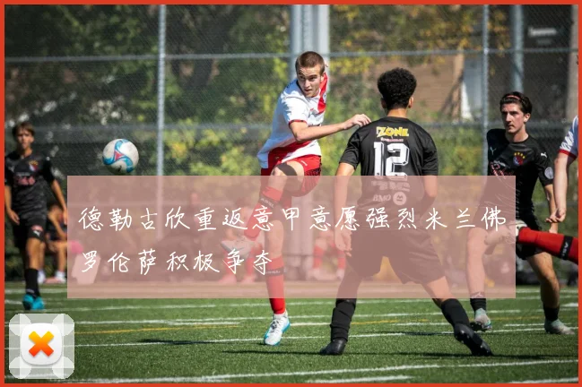 德勒古欣重返意甲意愿强烈米兰佛罗伦萨积极争夺