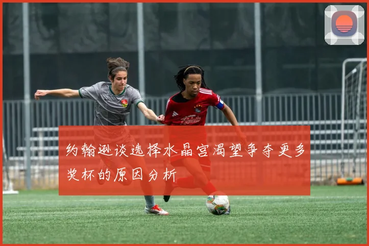 约翰逊谈选择水晶宫渴望争夺更多奖杯的原因分析