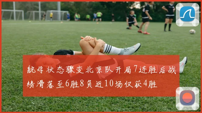 航母状态骤变北京队开局7连胜后战绩滑落至6胜8负近10场仅获4胜