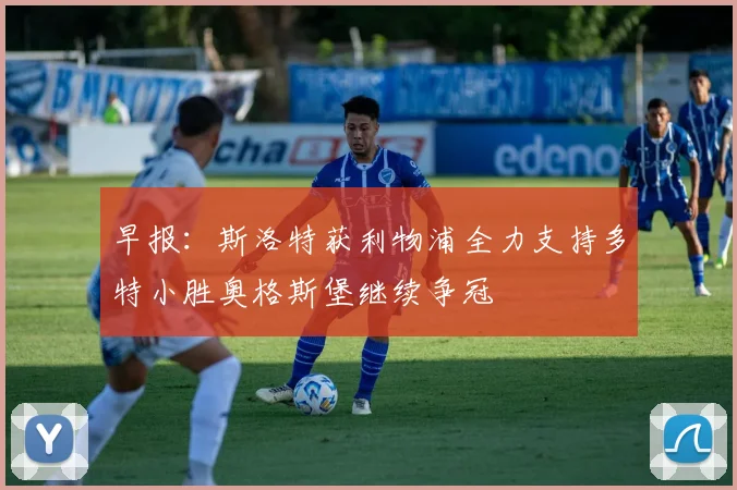 早报：斯洛特获利物浦全力支持多特小胜奥格斯堡继续争冠