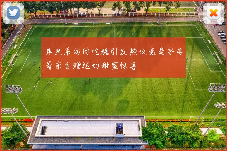 库里采访时吃糖引发热议竟是字母哥亲自赠送的甜蜜惊喜
