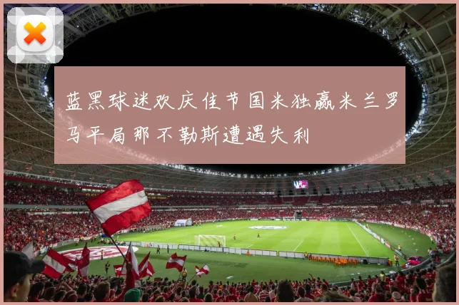 蓝黑球迷欢庆佳节国米独赢米兰罗马平局那不勒斯遭遇失利