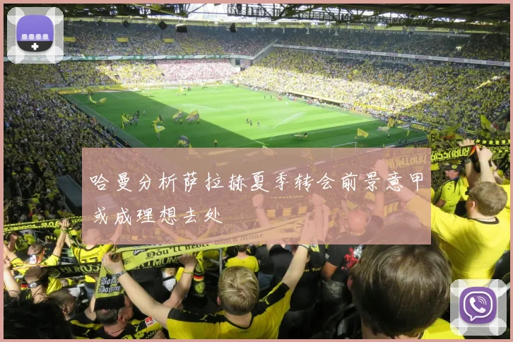 哈曼分析萨拉赫夏季转会前景意甲或成理想去处