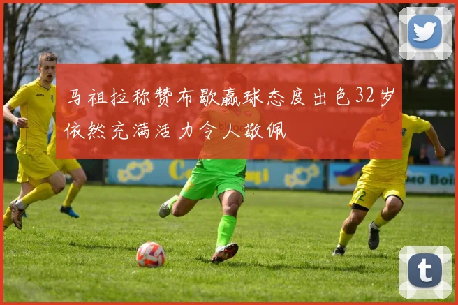马祖拉称赞布歇赢球态度出色32岁依然充满活力令人敬佩