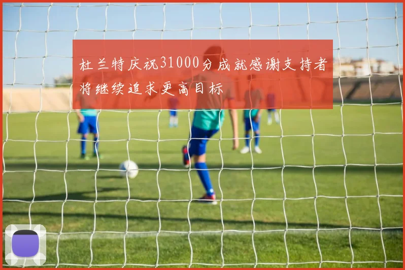 杜兰特庆祝31000分成就感谢支持者将继续追求更高目标