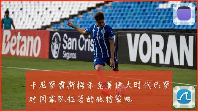 卡尼萨雷斯揭示克鲁伊夫时代巴萨对国家队征召的独特策略