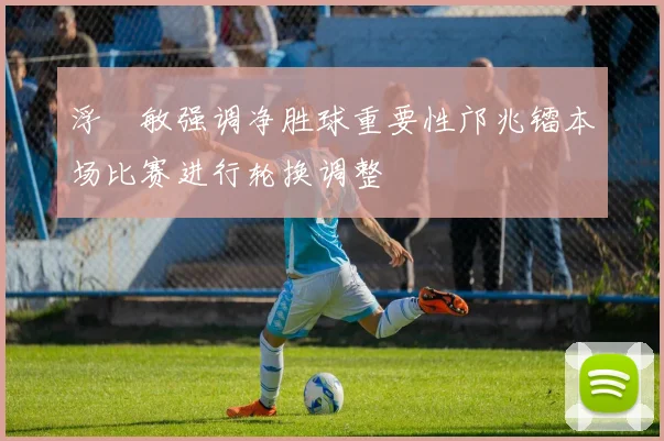 浮嶋敏强调净胜球重要性邝兆镭本场比赛进行轮换调整