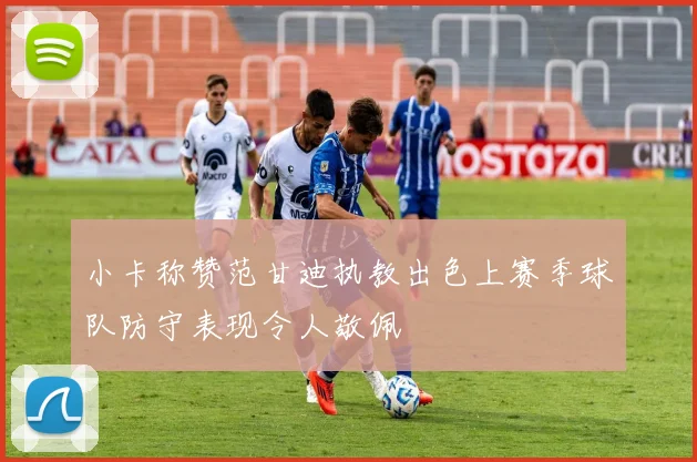 小卡称赞范甘迪执教出色上赛季球队防守表现令人敬佩