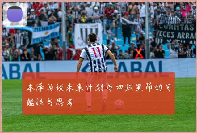 本泽马谈未来计划与回归里昂的可能性与思考