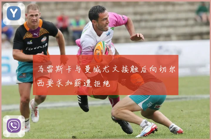 马雷斯卡与曼城尤文接触后向切尔西要求加薪遭拒绝