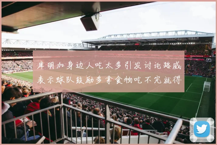库明加身边人吃太多引发讨论路威表示球队鼓励多拿食物吃不完就得扔掉