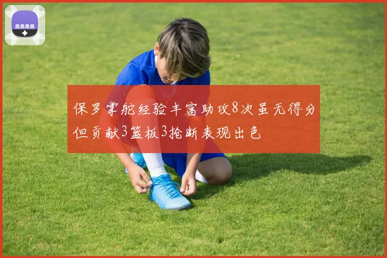 保罗掌舵经验丰富助攻8次虽无得分但贡献3篮板3抢断表现出色