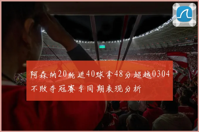 阿森纳20轮进40球拿48分超越0304不败夺冠赛季同期表现分析