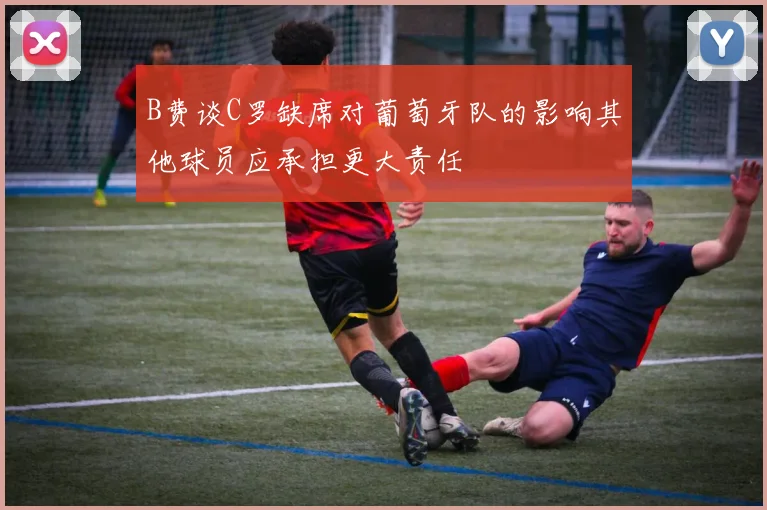 B费谈C罗缺席对葡萄牙队的影响其他球员应承担更大责任
