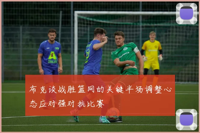 布克谈战胜篮网的关键半场调整心态应对强对抗比赛